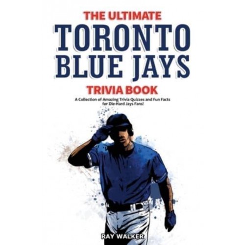 The Ultimate Toronto Blue Jays Trivia Book: A Collection of Amazing Trivia Quizzes and Fun Facts for Die-Hard Blue Jays Fans!
