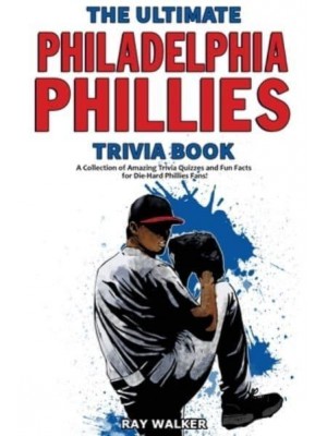 The Ultimate Philadelphia Phillies Trivia Book: A Collection of Amazing Trivia Quizzes and Fun Facts for Die-Hard Phillies Fans!