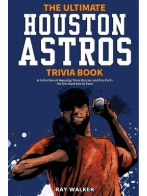 The Ultimate Houston Astros Trivia Book: A Collection of Amazing Trivia Quizzes and Fun Facts for Die-Hard Astros Fans!
