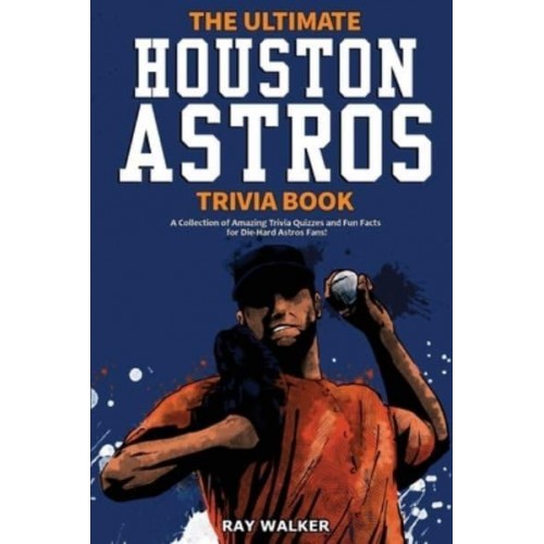 The Ultimate Houston Astros Trivia Book: A Collection of Amazing Trivia Quizzes and Fun Facts for Die-Hard Astros Fans!