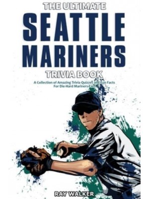 The Ultimate Seattle Mariners Trivia Book: A Collection of Amazing Trivia Quizzes and Fun Facts for Die-Hard Mariners Fans!