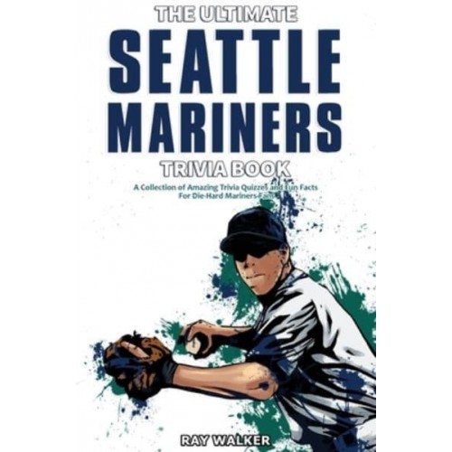 The Ultimate Seattle Mariners Trivia Book: A Collection of Amazing Trivia Quizzes and Fun Facts for Die-Hard Mariners Fans!