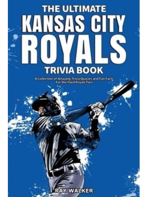 The Ultimate Kansas City Royals Trivia Book: A Collection of Amazing Trivia Quizzes and Fun Facts for Die-Hard Royals Fans!