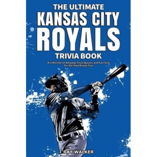 The Ultimate Kansas City Royals Trivia Book: A Collection of Amazing Trivia Quizzes and Fun Facts for Die-Hard Royals Fans!