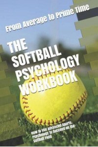 The Softball Psychology Workbook: How to Use Advanced Sports Psychology to Succeed on the Softball Field