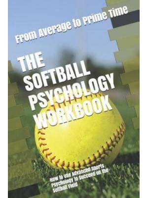 The Softball Psychology Workbook: How to Use Advanced Sports Psychology to Succeed on the Softball Field