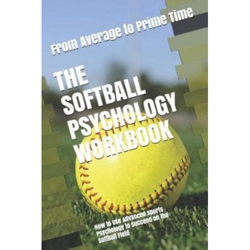 The Softball Psychology Workbook: How to Use Advanced Sports Psychology to Succeed on the Softball Field