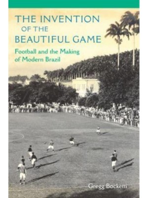 The Invention of the Beautiful Game Football and the Making of Modern Brazil