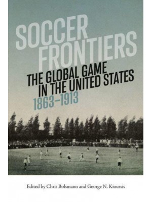 Soccer Frontiers The Global Game in the United States, 1863-1913 - Sport and Popular Culture