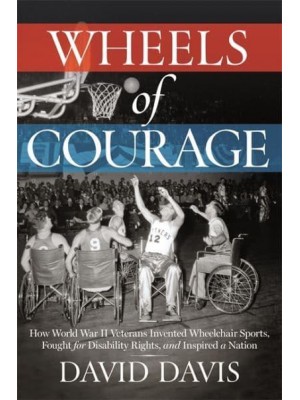 Wheels of Courage How Paralyzed Veterans from World War II Invented Wheelchair Sports, Fought for Disability Rights, and Inspired a Nation