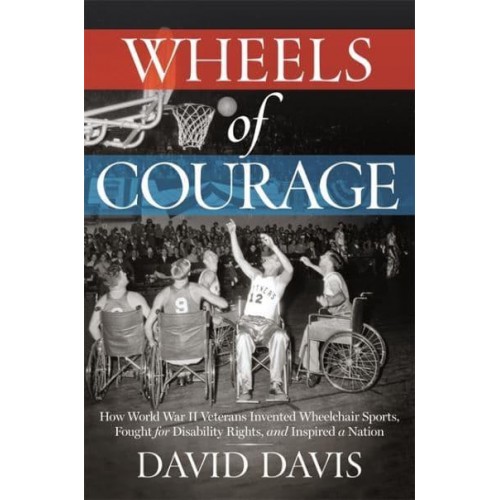 Wheels of Courage How Paralyzed Veterans from World War II Invented Wheelchair Sports, Fought for Disability Rights, and Inspired a Nation