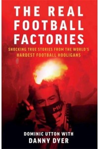 The Real Football Factories Shocking True Stories from the World's Hardest Football Hooligans