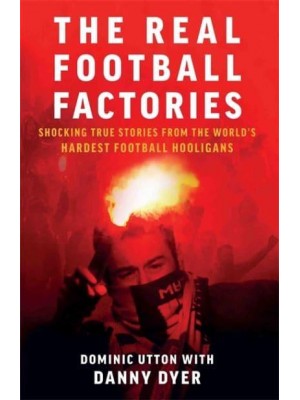 The Real Football Factories Shocking True Stories from the World's Hardest Football Hooligans