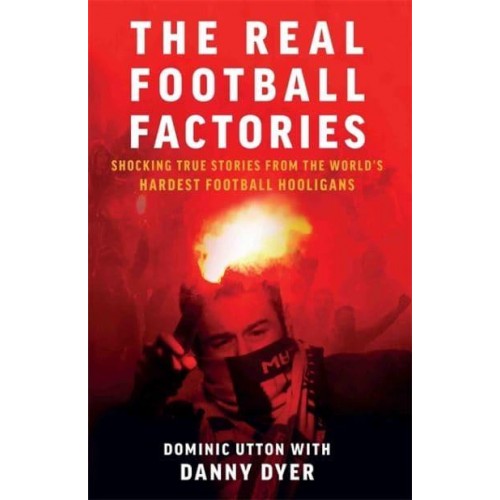 The Real Football Factories Shocking True Stories from the World's Hardest Football Hooligans