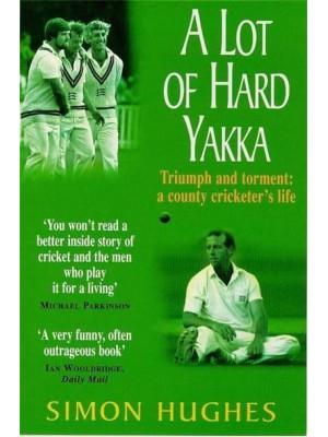 A Lot of Hard Yakka Triumph and Torment : A County Cricketer's Life
