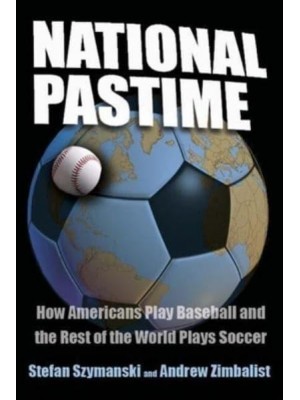 National Pastime How Americans Play Baseball and the Rest of the World Plays Soccer