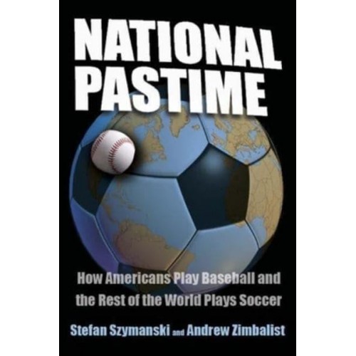 National Pastime How Americans Play Baseball and the Rest of the World Plays Soccer