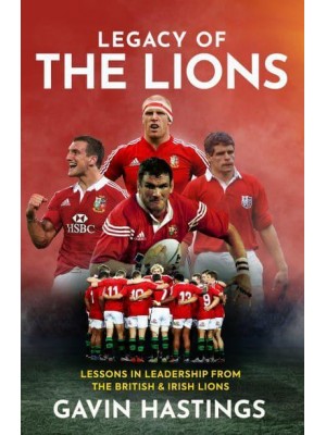 Legacy of the Lions Lessons in Leadership from the British & Irish Lions