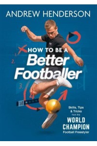 How to Be a Better Footballer Skills, Tips and Tricks from a Football Freestyler