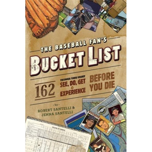The Baseball Fan's Bucket List 162 Things to Do, See, Get, and Experience Before You Die