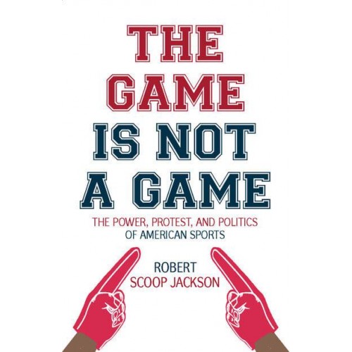 The Game Is Not a Game The Power, Protest and Politics of American Sports