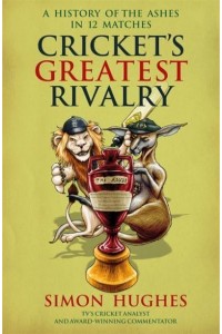 Cricket's Greatest Rivalry A History of the Ashes in 12 Matches