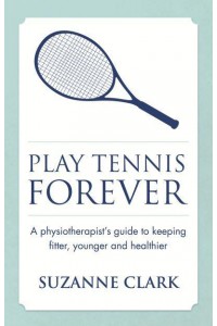 Play Tennis Forever A Physiotherapist's Guide to Keeping Fitter, Younger and Healthier