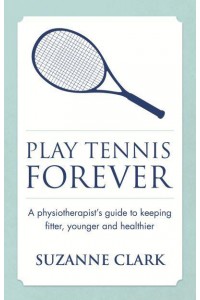 Play Tennis Forever A Physiotherapist's Guide to Keeping Fitter, Younger and Healthier