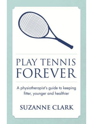 Play Tennis Forever A Physiotherapist's Guide to Keeping Fitter, Younger and Healthier