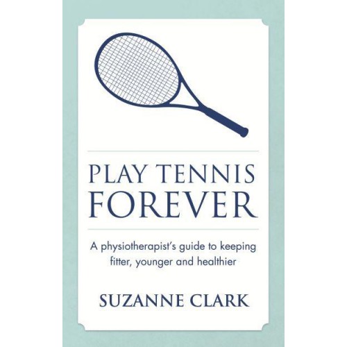 Play Tennis Forever A Physiotherapist's Guide to Keeping Fitter, Younger and Healthier