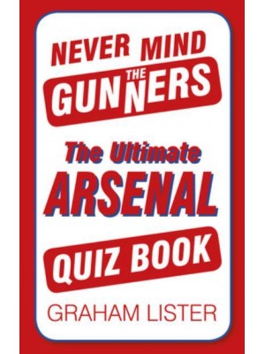 Never Mind the Gunners The Ultimate Arsenal Quiz Book