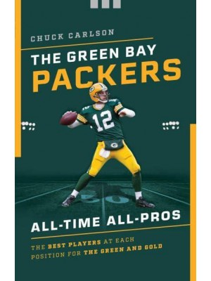 The Green Bay Packers All-Time All-Stars The Best Players at Each Position for the Green and Gold