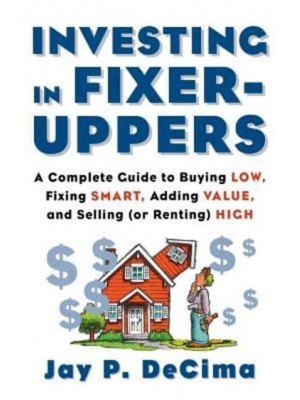 Investing in Fixer-Uppers A Complete Guide to Buying Low, Fixing Smart, Adding Value, a Complete Guide to Buying Low, Fixing Smart, Adding Value