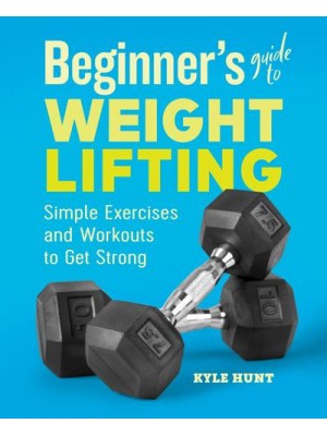 Beginner's Guide to Weight Lifting Simple Exercises and Workouts to Get Strong
