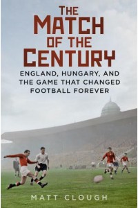 Match of the Century England, Hungary, and the Game That Changed Football Forever