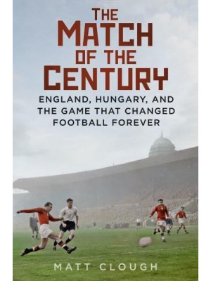 Match of the Century England, Hungary, and the Game That Changed Football Forever