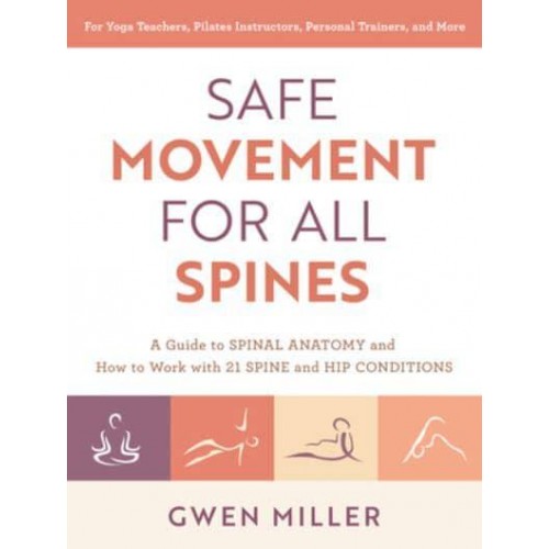 Safe Movement for All Spines A Guide to Spinal Anatomy and How to Work With 21 Spine and Hip Conditions