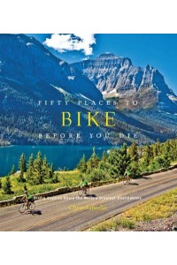 Fifty Places to Bike Before You Die Experts Share the World's Greatest Destinations - Fifty Places
