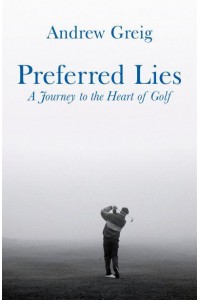 Preferred Lies A Journey to the Heart of Golf