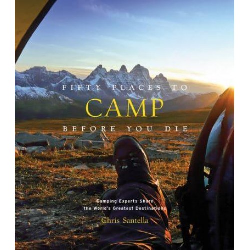 Fifty Places to Camp Before You Die Camping Experts Share the World's Greatest Destinations