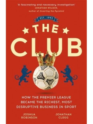 The Club How the Premier League Became the Richest, Most Disruptive Business in Sport