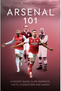 Arsenal 101 A Pocket Guide in 101 Moments, Stats, Characters and Games