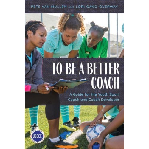 To Be a Better Coach A Guide for the Youth Sport Coach and Coach Developer - Professional Development in Sport Coaching
