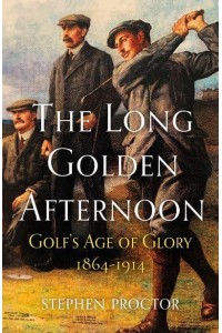 The Long Golden Afternoon Golf's Age of Glory, 1864-1914