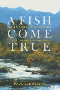 A Fish Come True Fables, Farces, and Fantasies for the Hopeful Angler