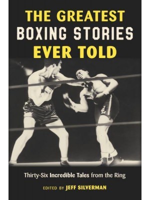 The Greatest Boxing Stories Ever Told Thirty-Six Incredible Tales from the Ring - Greatest