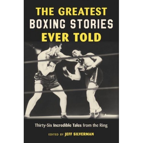 The Greatest Boxing Stories Ever Told Thirty-Six Incredible Tales from the Ring - Greatest