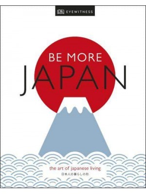 Be More Japan The Art of Japanese Living - DK Eyewitness