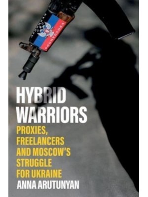 Hybrid Warriors Proxies, Freelancers and Moscow's Struggle for Ukraine