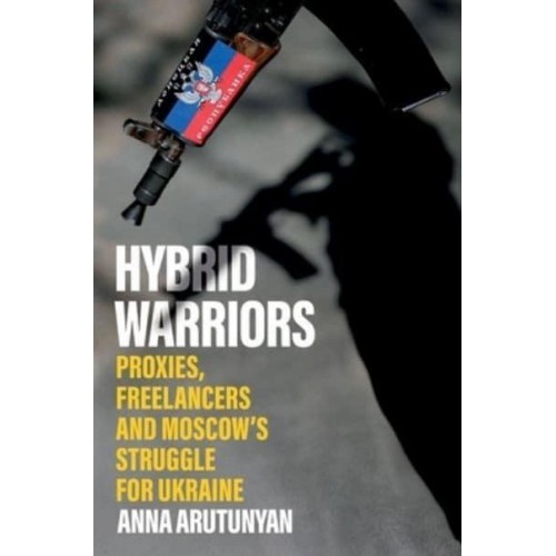 Hybrid Warriors Proxies, Freelancers and Moscow's Struggle for Ukraine